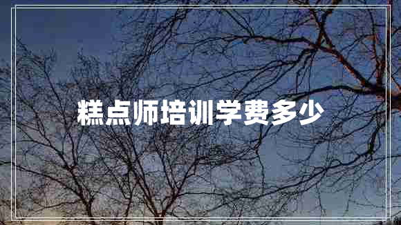 糕點(diǎn)師培訓學(xué)費多少