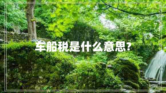 車(chē)船稅是什么意思?
