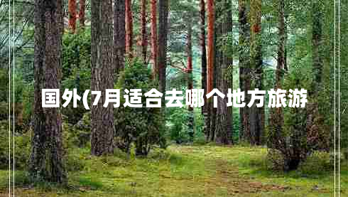 國外(7月適合去哪個(gè)地方旅游