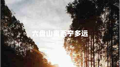 六盤(pán)山離西寧多遠