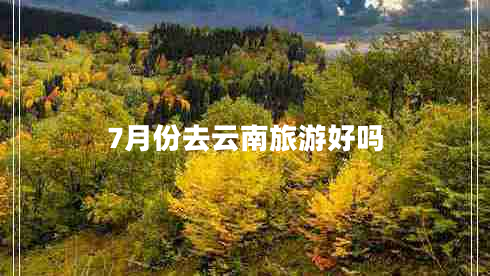 7月份去云南旅游好嗎