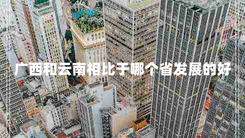 廣西和云南相比于哪個(gè)省發(fā)展的好