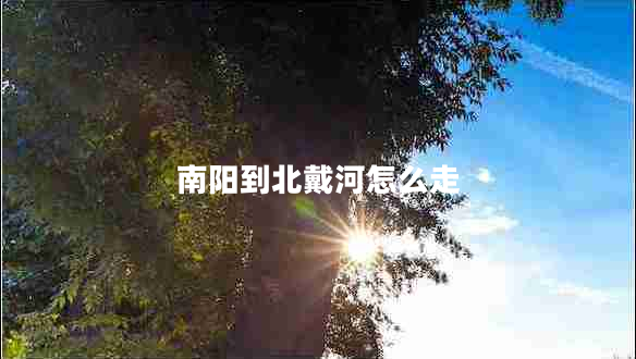 南陽到北戴河怎么走