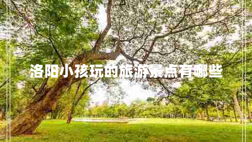 洛陽(yáng)小孩玩的旅游景點(diǎn)有哪些