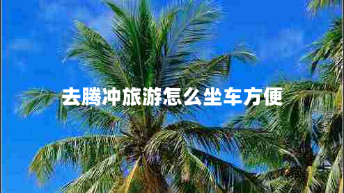 去騰沖旅游怎么坐車(chē)方便