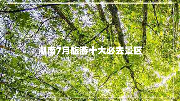 湖南7月旅游十大必去景區