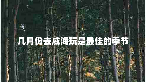 幾月份去威海玩是最佳的季節