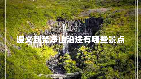 遵義到梵凈山沿途有哪些景點(diǎn)