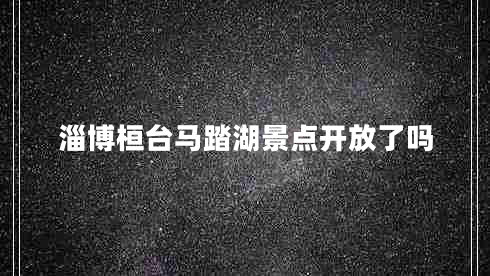淄博桓臺馬踏湖景點(diǎn)開(kāi)放了嗎