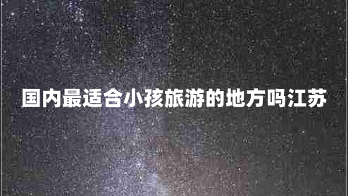 國內最適合小孩旅游的地方嗎江蘇