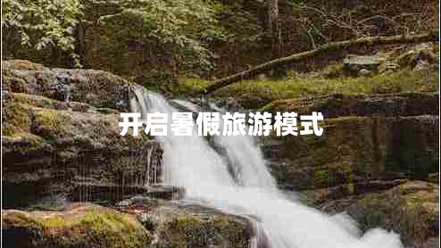 開(kāi)啟暑假旅游模式