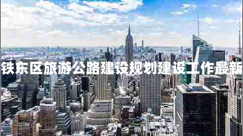 四平鐵東區(qū)旅游公路建設(shè)規(guī)劃建設(shè)工作最新進展