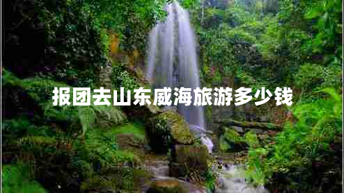 報團去山東威海旅游多少錢(qián)