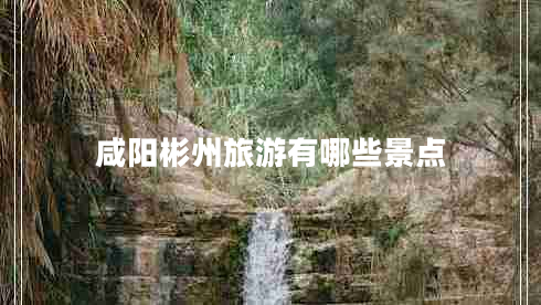 咸陽(yáng)彬州旅游有哪些景點(diǎn)