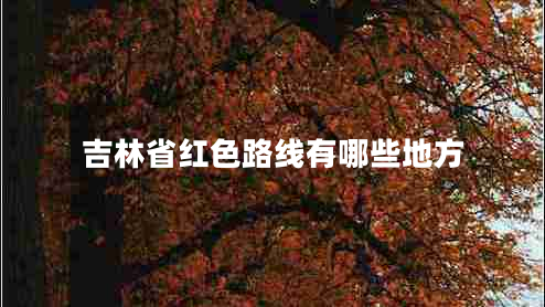 吉林省紅色路線(xiàn)有哪些地方