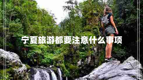 寧夏旅游都要注意什么事項