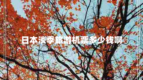 日本淡季旅游機票多少錢(qián)啊