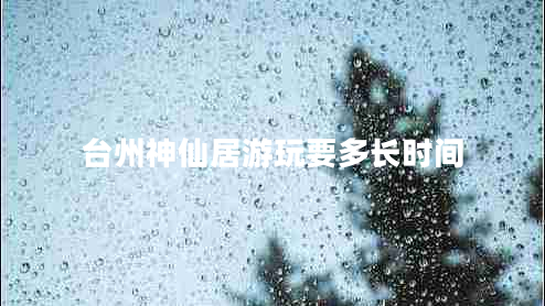 臺州神仙居游玩要多長(cháng)時(shí)間