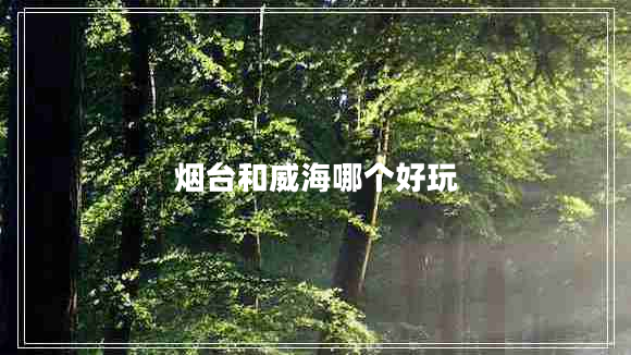 煙臺和威海哪個(gè)好玩