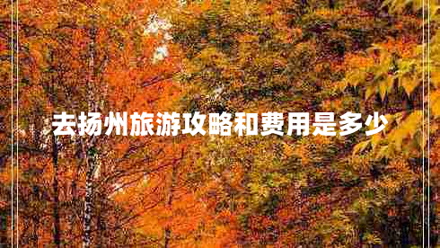 去揚州旅游攻略和費用是多少