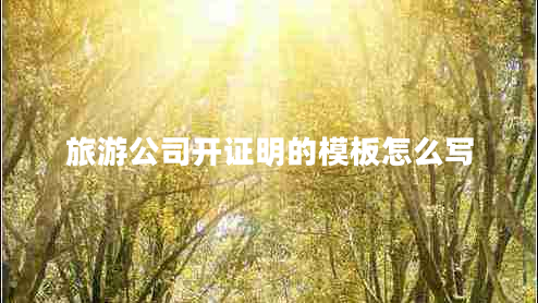 旅游公司開(kāi)證明的模板怎么寫(xiě)