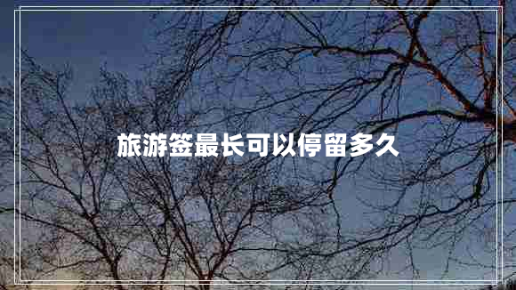 旅游簽最長(cháng)可以停留多久