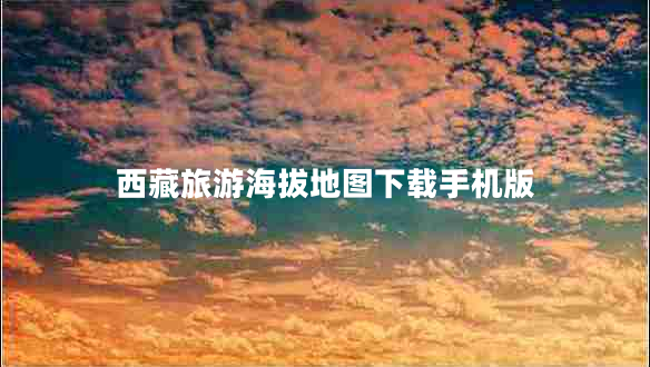 西藏旅游海拔地圖下載手機版