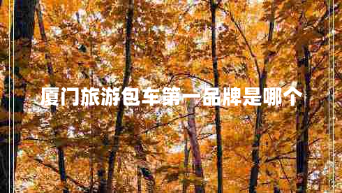 廈門(mén)旅游包車(chē)第一品牌是哪個(gè)