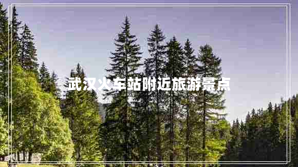 武漢火車(chē)站附近旅游景點(diǎn)