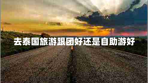 去泰國旅游跟團好還是自助游好