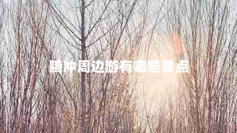 騰沖周邊游有哪些景點(diǎn)