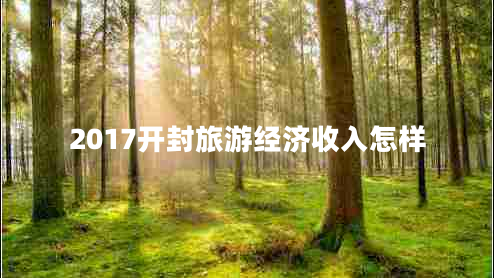 2017開(kāi)封旅游經(jīng)濟收入怎樣