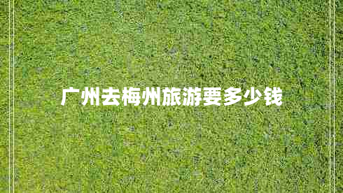 廣州去梅州旅游要多少錢(qián)