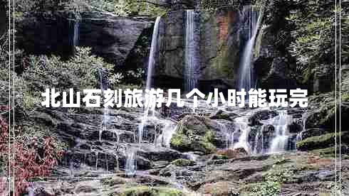 北山石刻旅游幾個(gè)小時(shí)能玩完