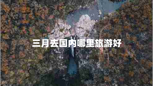 三月去國內哪里旅游好