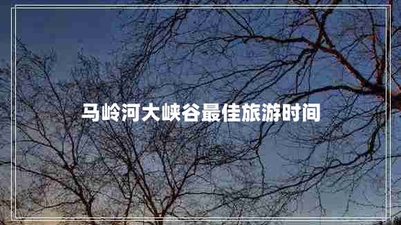 馬嶺河大峽谷最佳旅游時(shí)間