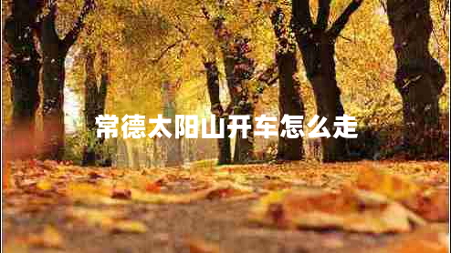 常德太陽(yáng)山開(kāi)車(chē)怎么走