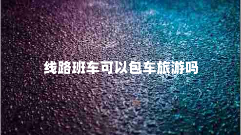 線(xiàn)路班車(chē)可以包車(chē)旅游嗎