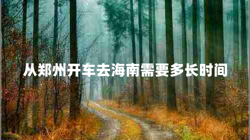 從鄭州開(kāi)車(chē)去海南需要多長(cháng)時(shí)間