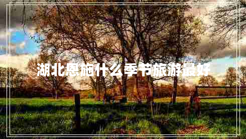 湖北恩施什么季節旅游最好