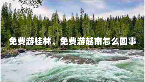免費游桂林、免費游越南怎么回事