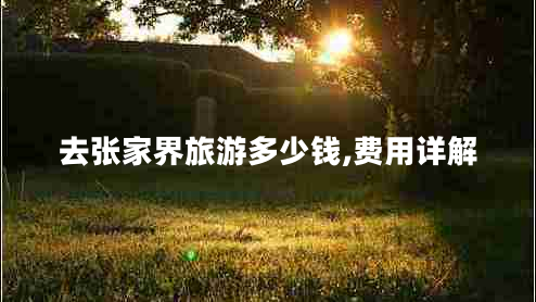 去張家界旅游多少錢(qián),費用詳解