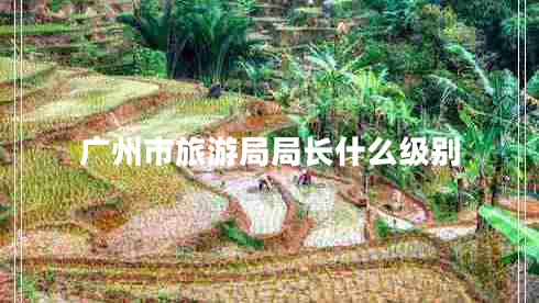 廣州市旅游局局長(cháng)什么級別