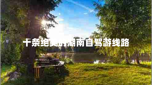 十條絕美的湖南自駕游線(xiàn)路