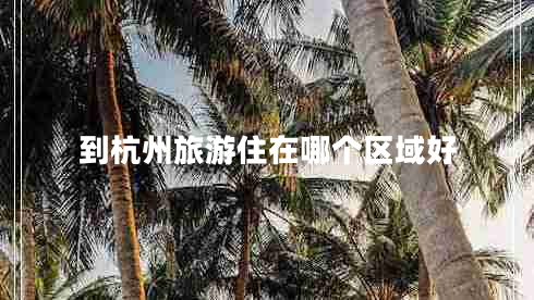 到杭州旅游住在哪個(gè)區域好