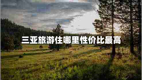 三亞旅游住哪里性?xún)r(jià)比最高