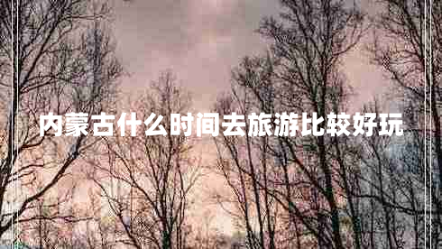 內蒙古什么時(shí)間去旅游比較好玩