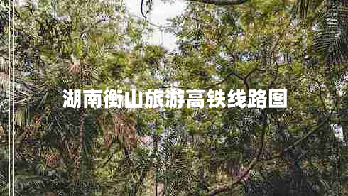 湖南衡山旅游高鐵線(xiàn)路圖