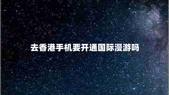 去香港手機要開(kāi)通國際漫游嗎