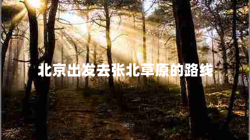 北京出發(fā)去張北草原的路線(xiàn)